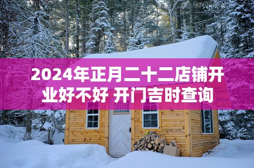 2025年正月二十二店铺开业好不好 开门吉时查询