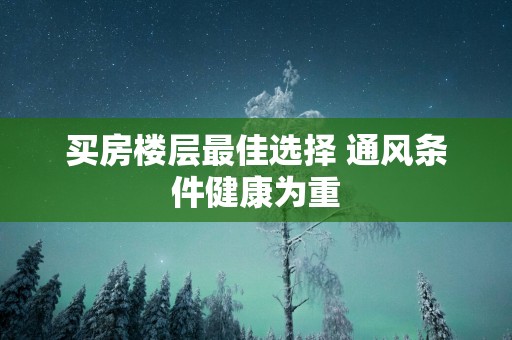 买房楼层最佳选择 通风条件健康为重