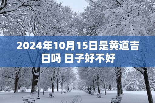 2024年10月15日是黄道吉日吗 日子好不好