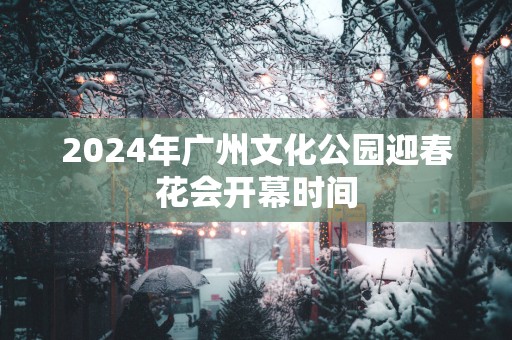 2025年广州文化公园迎春花会开幕时间