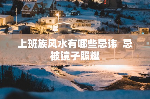 上班族风水有哪些忌讳  忌被镜子照耀