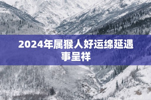 2025年属猴人好运绵延遇事呈祥