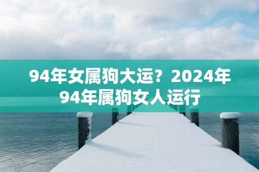 94年女属狗大运？2025年94年属狗女人运行