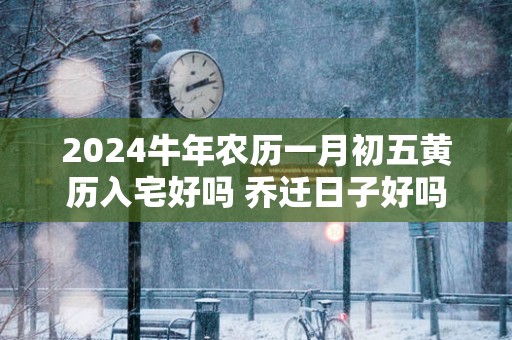 2025蛇年农历一月初五黄历入宅好吗 乔迁日子好吗
