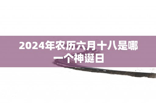 2025年农历六月十八是哪一个神诞日