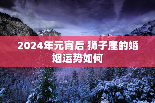 2025年元宵后 狮子座的婚姻运势如何