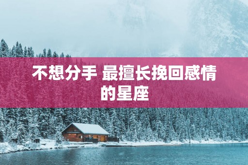 不想分手 最擅长挽回感情的星座