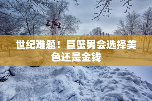 世纪难题！巨蟹男会选择美色还是金钱
