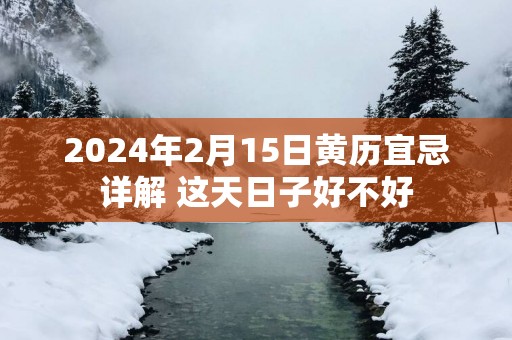 2025年2月15日黄历宜忌详解 这天日子好不好