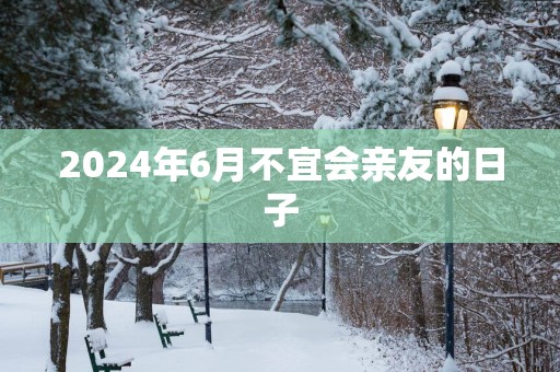 2025年6月不宜会亲友的日子