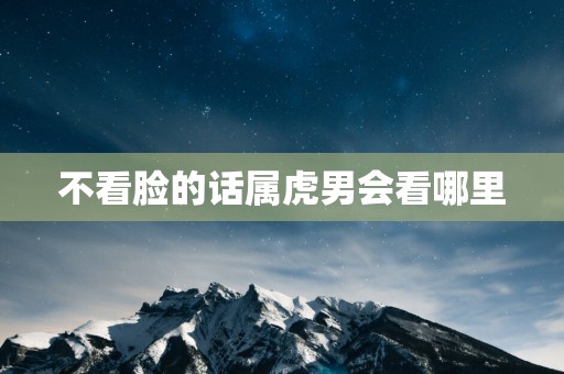 不看脸的话属虎男会看哪里
