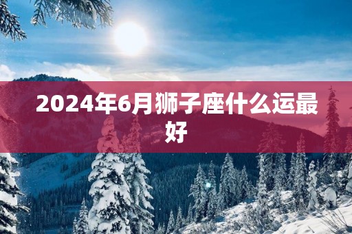 2025年6月狮子座什么运最好