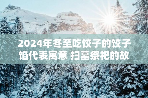 2025年冬至吃饺子的饺子馅代表寓意 扫墓祭祀的故事