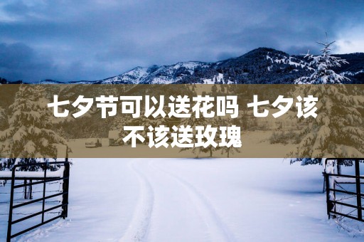 七夕节可以送花吗 七夕该不该送玫瑰