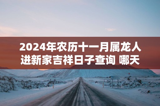 2025年农历十一月属龙人进新家吉祥日子查询 哪天适合入宅