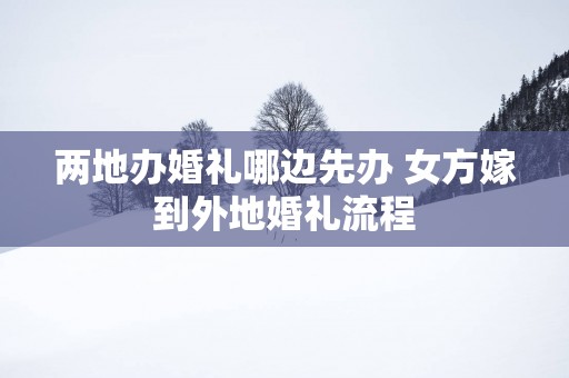 两地办婚礼哪边先办 女方嫁到外地婚礼流程