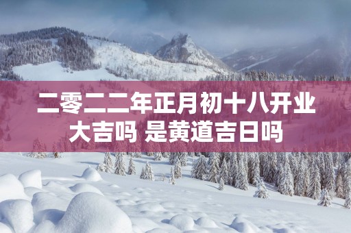 二零二二年正月初十八开业大吉吗 是黄道吉日吗
