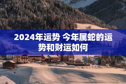 2025年运势 今年属蛇的运势和财运如何