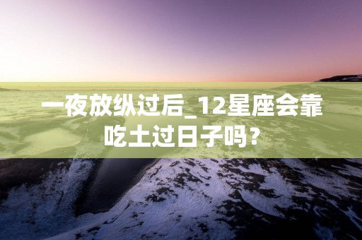 一夜放纵过后_12星座会靠吃土过日子吗？