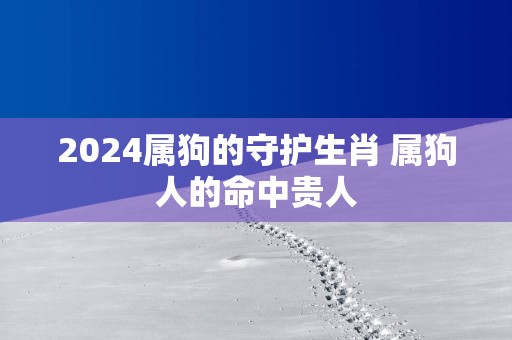 2025属狗的守护生肖 属狗人的命中贵人