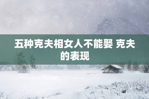 五种克夫相女人不能娶 克夫的表现