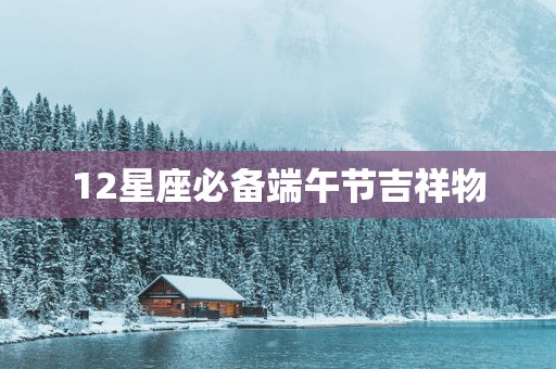 12星座必备端午节吉祥物