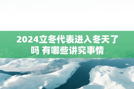 2025立冬代表进入冬天了吗 有哪些讲究事情