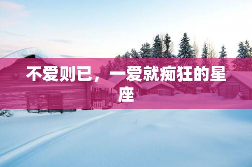 不爱则已，一爱就痴狂的星座