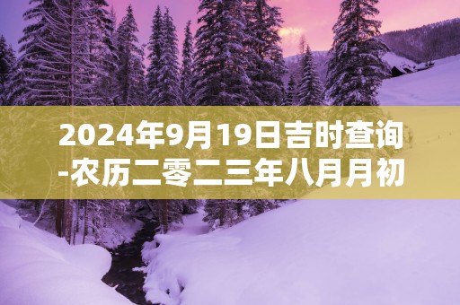 2025年9月19日吉时查询-农历二零二三年八月月初五日时辰吉凶