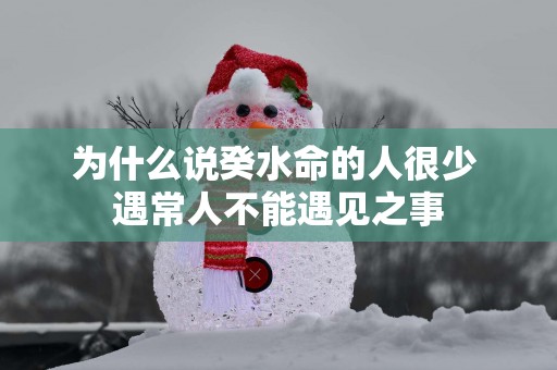 为什么说癸水命的人很少 遇常人不能遇见之事