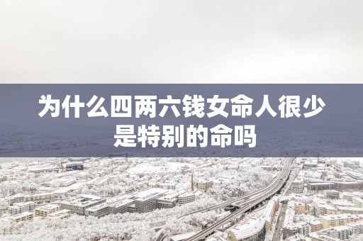 为什么四两六钱女命人很少 是特别的命吗