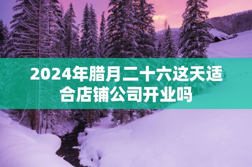 2025年腊月二十六这天适合店铺公司开业吗