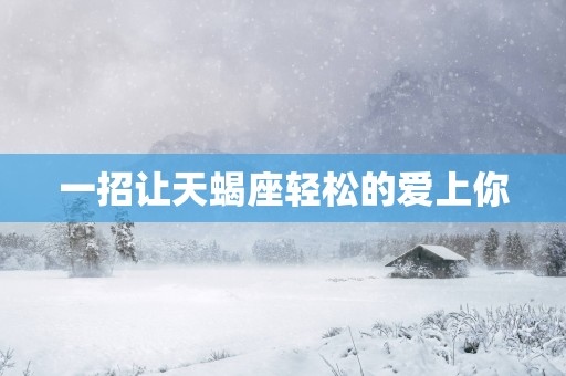 一招让天蝎座轻松的爱上你