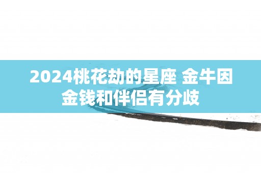 2025桃花劫的星座 金牛因金钱和伴侣有分歧