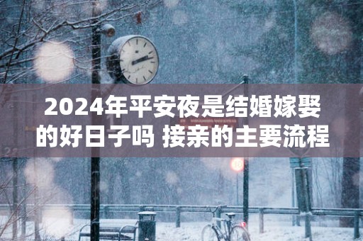 2025年平安夜是结婚嫁娶的好日子吗 接亲的主要流程