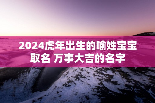 2025蛇年出生的喻姓宝宝取名 万事大吉的名字