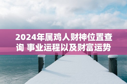 2025年属鸡人财神位置查询 事业运程以及财富运势解析
