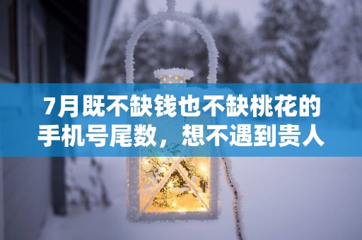 7月既不缺钱也不缺桃花的手机号尾数，想不遇到贵人都难