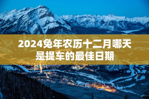 2025蛇年农历十二月哪天是提车的最佳日期