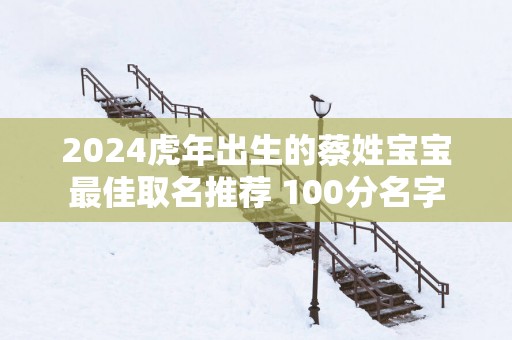 2025蛇年出生的蔡姓宝宝最佳取名推荐 100分名字
