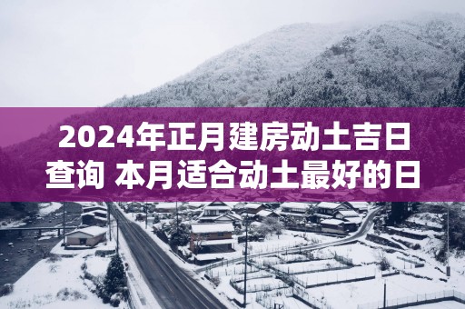 2025年正月建房动土吉日查询 本月适合动土最好的日子
