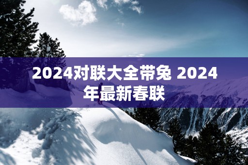 2025对联大全带兔 2025年最新春联