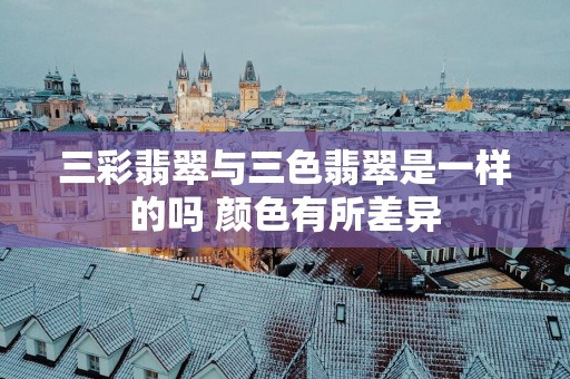 三彩翡翠与三色翡翠是一样的吗 颜色有所差异
