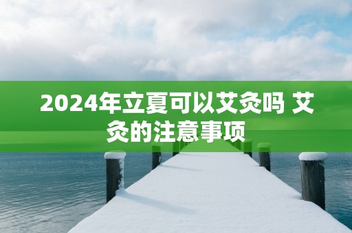 2025年立夏可以艾灸吗 艾灸的注意事项