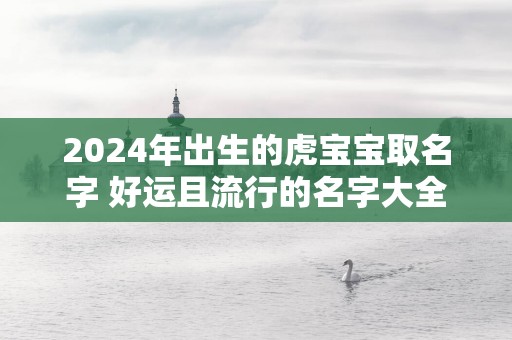 2025年出生的虎宝宝取名字 好运且流行的名字大全