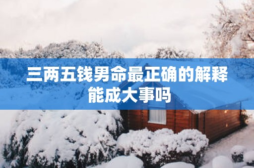 三两五钱男命最正确的解释 能成大事吗