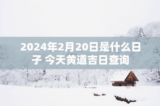 2025年2月20日是什么日子 今天黄道吉日查询