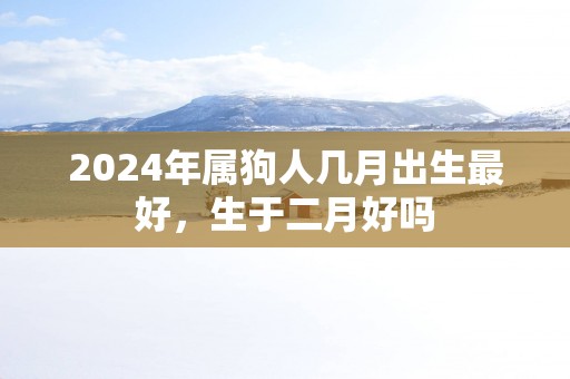2025年属狗人几月出生最好，生于二月好吗