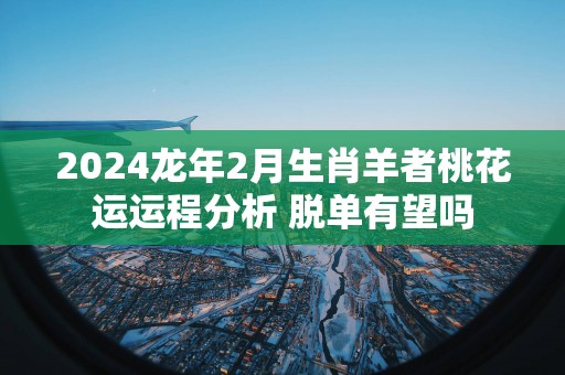 2025蛇年2月生肖羊者桃花运运程分析 脱单有望吗