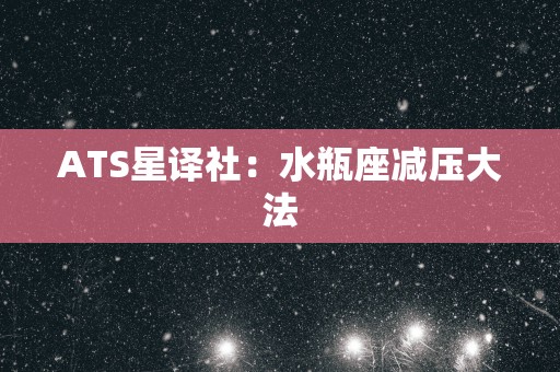 ATS星译社：水瓶座减压大法